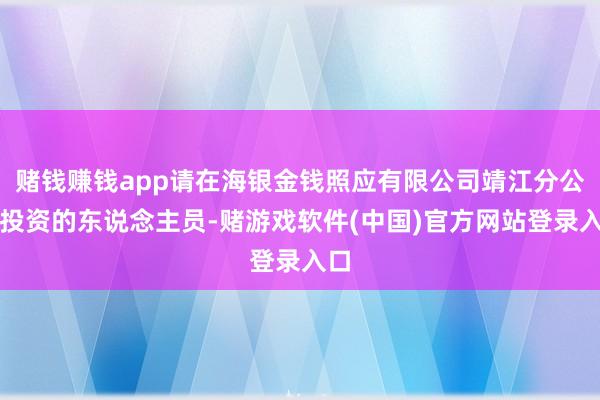 赌钱赚钱app请在海银金钱照应有限公司靖江分公司投资的东说念主员-赌游戏软件(中国)官方网站登录入口