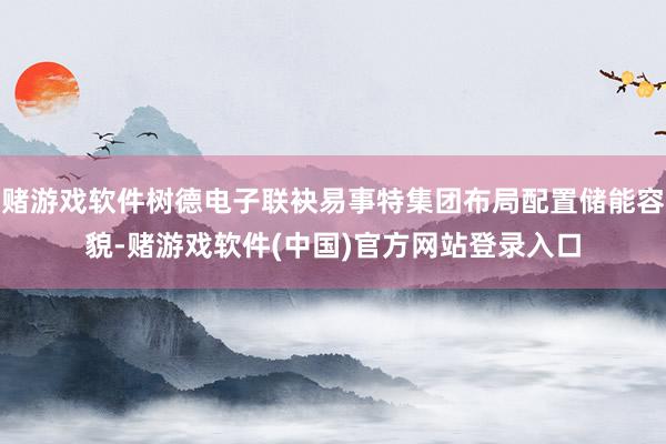 赌游戏软件树德电子联袂易事特集团布局配置储能容貌-赌游戏软件(中国)官方网站登录入口