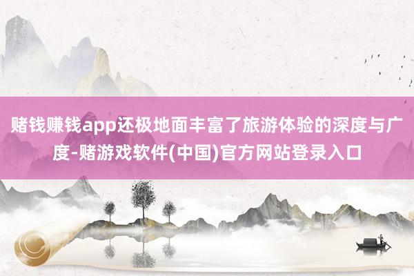 赌钱赚钱app还极地面丰富了旅游体验的深度与广度-赌游戏软件(中国)官方网站登录入口