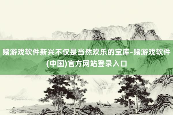 赌游戏软件新兴不仅是当然欢乐的宝库-赌游戏软件(中国)官方网站登录入口