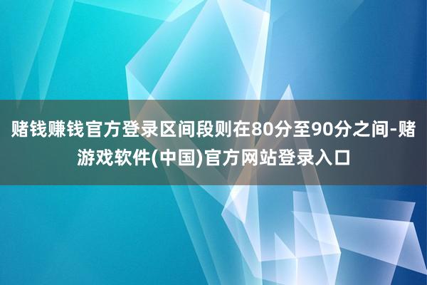 赌钱赚钱官方登录区间段则在80分至90分之间-赌游戏软件(中国)官方网站登录入口