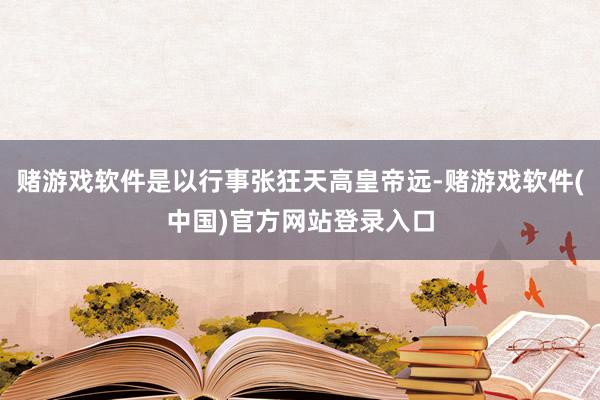 赌游戏软件是以行事张狂天高皇帝远-赌游戏软件(中国)官方网站登录入口