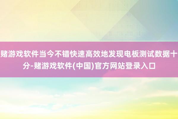 赌游戏软件当今不错快速高效地发现电板测试数据十分-赌游戏软件(中国)官方网站登录入口