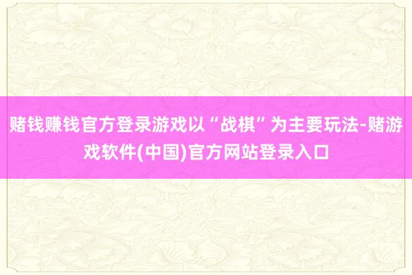 赌钱赚钱官方登录游戏以“战棋”为主要玩法-赌游戏软件(中国)官方网站登录入口