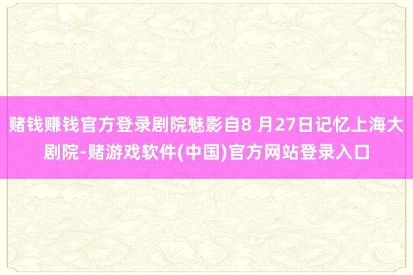 赌钱赚钱官方登录剧院魅影自8 月27日记忆上海大剧院-赌游戏软件(中国)官方网站登录入口