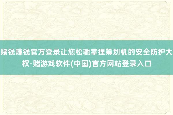 赌钱赚钱官方登录让您松驰掌捏筹划机的安全防护大权-赌游戏软件(中国)官方网站登录入口