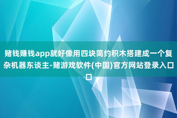 赌钱赚钱app就好像用四块简约积木搭建成一个复杂机器东谈主-赌游戏软件(中国)官方网站登录入口