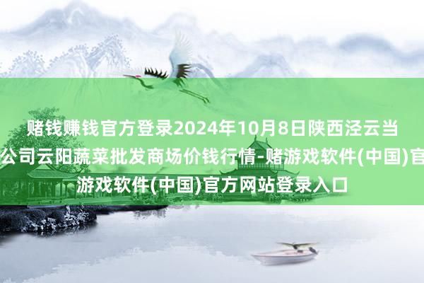 赌钱赚钱官方登录2024年10月8日陕西泾云当代农业股份有限公司云阳蔬菜批发商场价钱行情-赌游戏软件(中国)官方网站登录入口