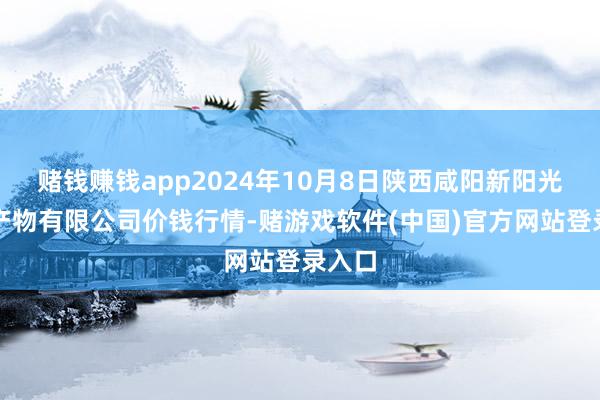 赌钱赚钱app2024年10月8日陕西咸阳新阳光农副产物有限公司价钱行情-赌游戏软件(中国)官方网站登录入口