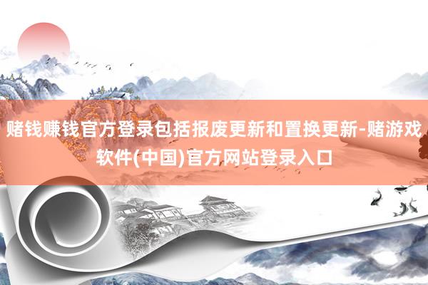 赌钱赚钱官方登录包括报废更新和置换更新-赌游戏软件(中国)官方网站登录入口