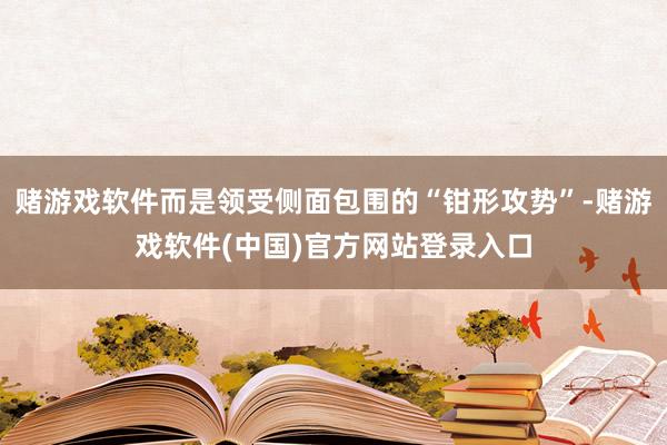 赌游戏软件而是领受侧面包围的“钳形攻势”-赌游戏软件(中国)官方网站登录入口