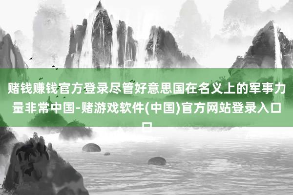 赌钱赚钱官方登录尽管好意思国在名义上的军事力量非常中国-赌游戏软件(中国)官方网站登录入口