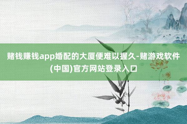 赌钱赚钱app婚配的大厦便难以握久-赌游戏软件(中国)官方网站登录入口