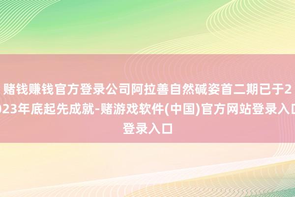 赌钱赚钱官方登录公司阿拉善自然碱姿首二期已于2023年底起先成就-赌游戏软件(中国)官方网站登录入口