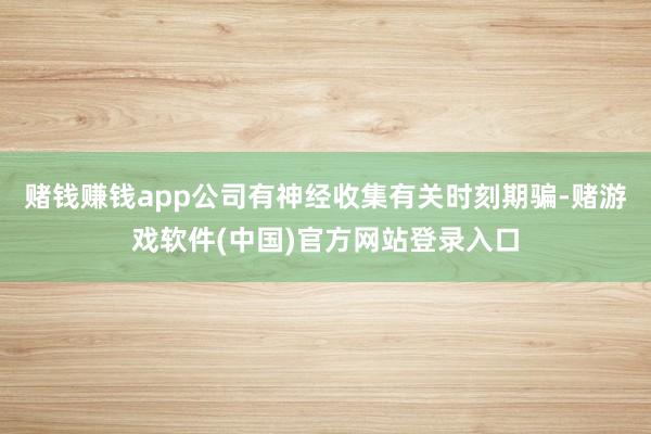 赌钱赚钱app公司有神经收集有关时刻期骗-赌游戏软件(中国)官方网站登录入口