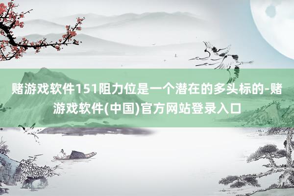 赌游戏软件151阻力位是一个潜在的多头标的-赌游戏软件(中国)官方网站登录入口