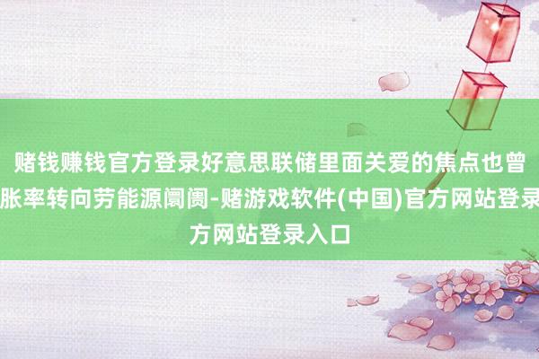 赌钱赚钱官方登录好意思联储里面关爱的焦点也曾从通胀率转向劳能源阛阓-赌游戏软件(中国)官方网站登录入口