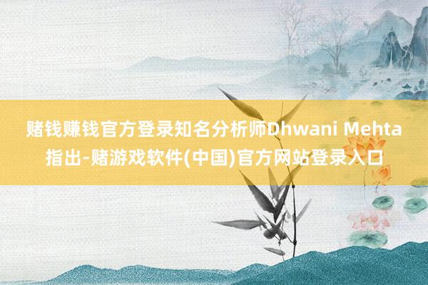 赌钱赚钱官方登录知名分析师Dhwani Mehta指出-赌游戏软件(中国)官方网站登录入口