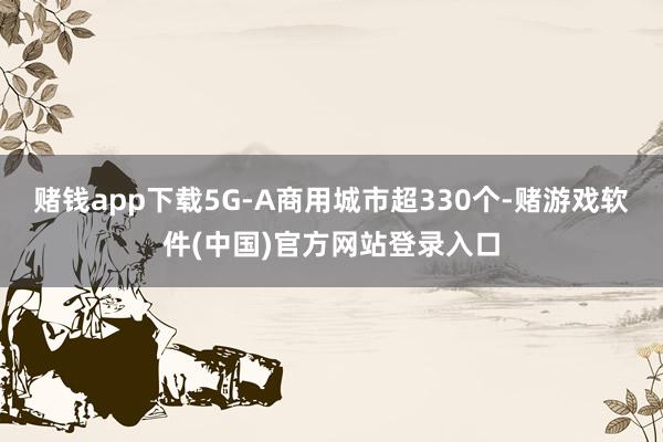 赌钱app下载5G-A商用城市超330个-赌游戏软件(中国)官方网站登录入口