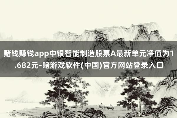 赌钱赚钱app中银智能制造股票A最新单元净值为1.682元-赌游戏软件(中国)官方网站登录入口