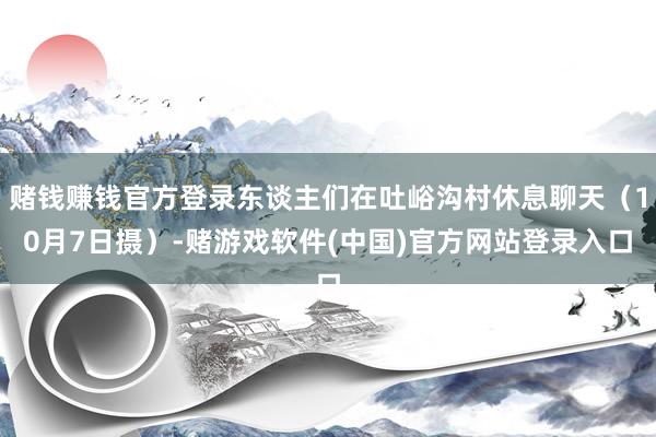 赌钱赚钱官方登录东谈主们在吐峪沟村休息聊天（10月7日摄）-赌游戏软件(中国)官方网站登录入口