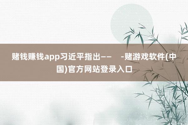 赌钱赚钱app习近平指出——    -赌游戏软件(中国)官方网站登录入口