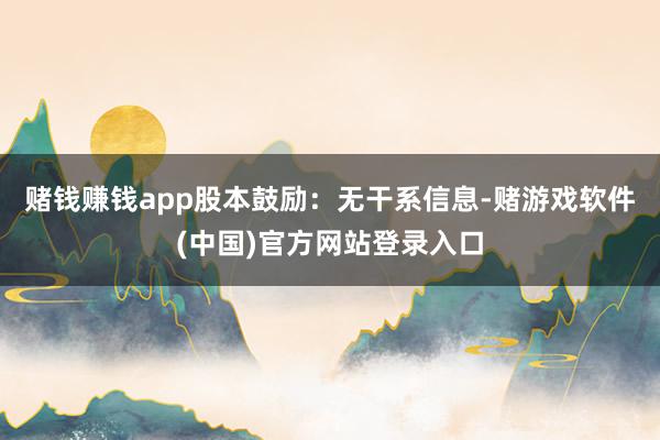 赌钱赚钱app股本鼓励：无干系信息-赌游戏软件(中国)官方网站登录入口