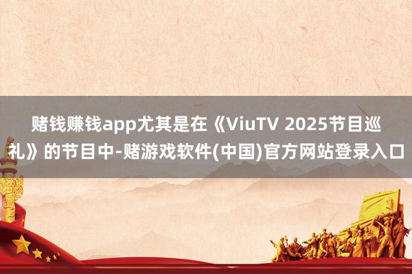 赌钱赚钱app尤其是在《ViuTV 2025节目巡礼》的节目中-赌游戏软件(中国)官方网站登录入口