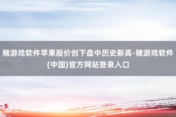 赌游戏软件苹果股价创下盘中历史新高-赌游戏软件(中国)官方网站登录入口