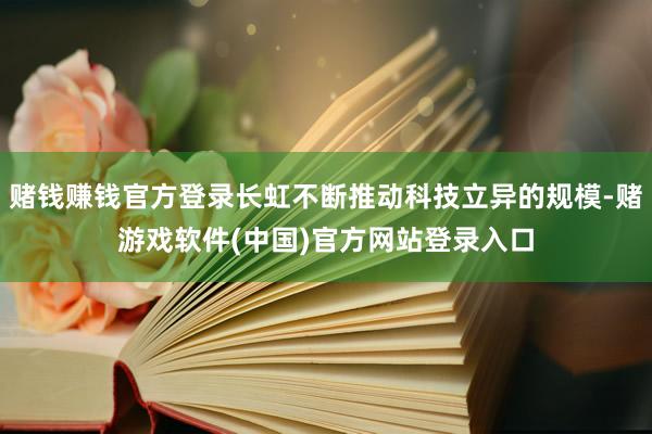 赌钱赚钱官方登录长虹不断推动科技立异的规模-赌游戏软件(中国)官方网站登录入口