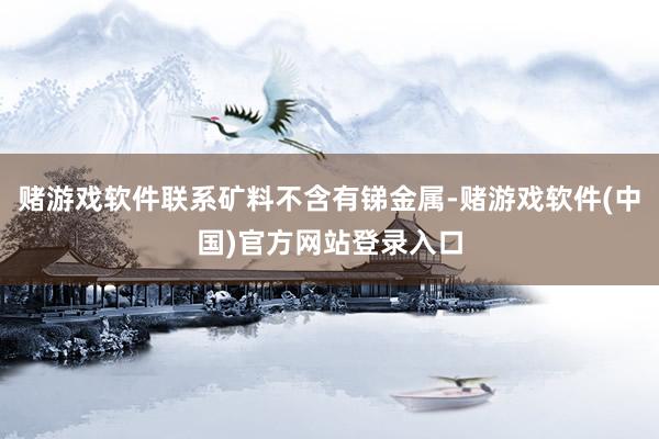 赌游戏软件联系矿料不含有锑金属-赌游戏软件(中国)官方网站登录入口