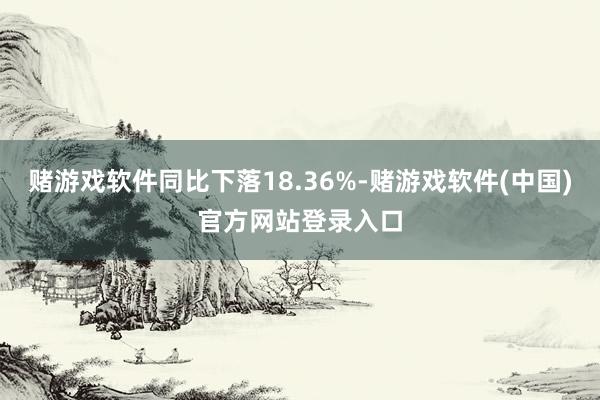 赌游戏软件同比下落18.36%-赌游戏软件(中国)官方网站登录入口