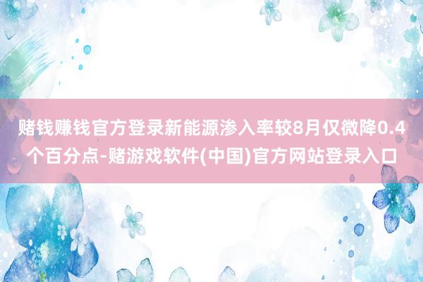 赌钱赚钱官方登录新能源渗入率较8月仅微降0.4个百分点-赌游戏软件(中国)官方网站登录入口