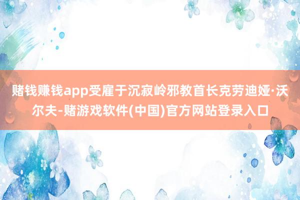 赌钱赚钱app受雇于沉寂岭邪教首长克劳迪娅·沃尔夫-赌游戏软件(中国)官方网站登录入口