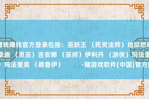 赌钱赚钱官方登录包括：巫妖王 （死灵法师）地狱怒吼 （凶狠东谈主）邦桑迪 （灵巫）吉安娜 （巫师）伊利丹 （游侠）玛法里奥 （德鲁伊）          -赌游戏软件(中国)官方网站登录入口