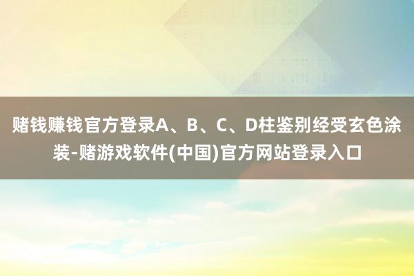 赌钱赚钱官方登录A、B、C、D柱鉴别经受玄色涂装-赌游戏软件(中国)官方网站登录入口