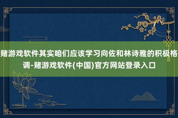 赌游戏软件其实咱们应该学习向佐和林诗雅的积极格调-赌游戏软件(中国)官方网站登录入口