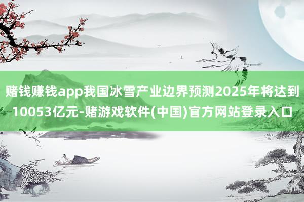 赌钱赚钱app我国冰雪产业边界预测2025年将达到10053亿元-赌游戏软件(中国)官方网站登录入口