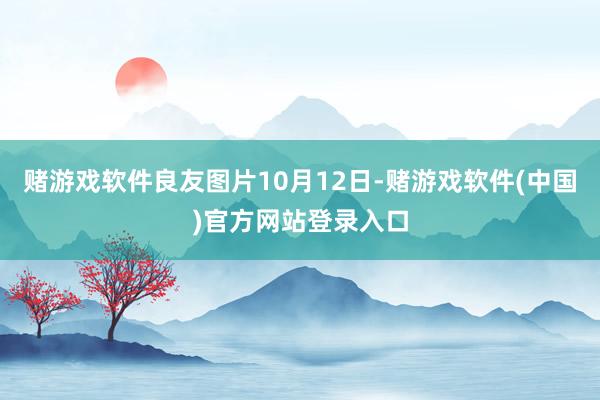 赌游戏软件良友图片10月12日-赌游戏软件(中国)官方网站登录入口