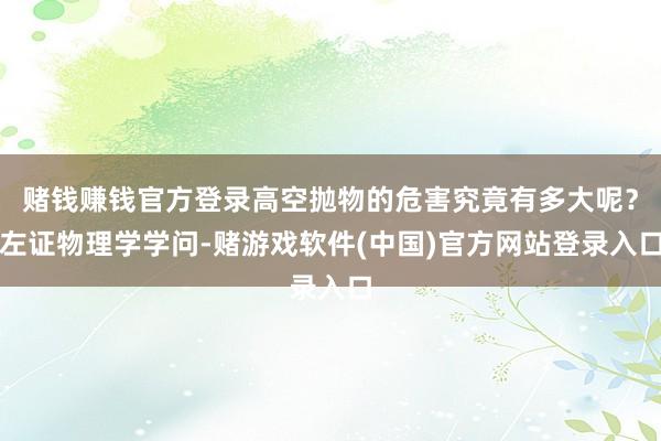 赌钱赚钱官方登录高空抛物的危害究竟有多大呢？左证物理学学问-赌游戏软件(中国)官方网站登录入口