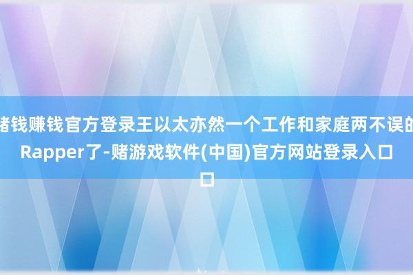 赌钱赚钱官方登录王以太亦然一个工作和家庭两不误的Rapper了-赌游戏软件(中国)官方网站登录入口