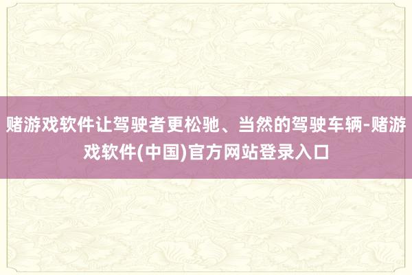 赌游戏软件让驾驶者更松驰、当然的驾驶车辆-赌游戏软件(中国)官方网站登录入口