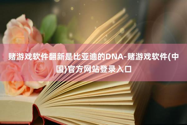 赌游戏软件翻新是比亚迪的DNA-赌游戏软件(中国)官方网站登录入口