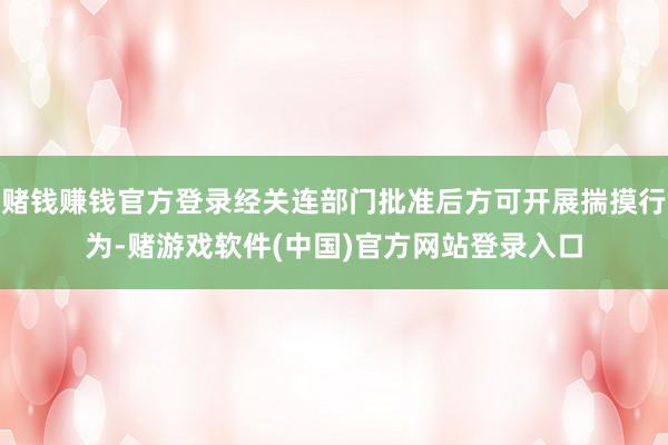 赌钱赚钱官方登录经关连部门批准后方可开展揣摸行为-赌游戏软件(中国)官方网站登录入口