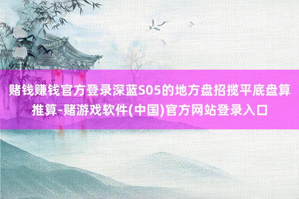 赌钱赚钱官方登录深蓝S05的地方盘招揽平底盘算推算-赌游戏软件(中国)官方网站登录入口