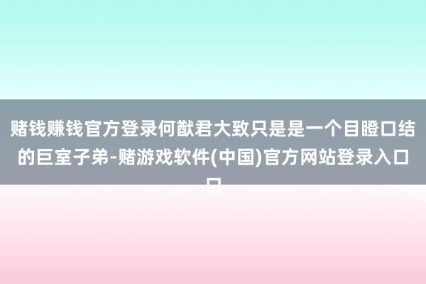 赌钱赚钱官方登录何猷君大致只是是一个目瞪口结的巨室子弟-赌游戏软件(中国)官方网站登录入口