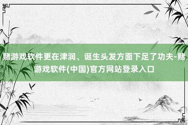 赌游戏软件更在津润、诞生头发方面下足了功夫-赌游戏软件(中国)官方网站登录入口