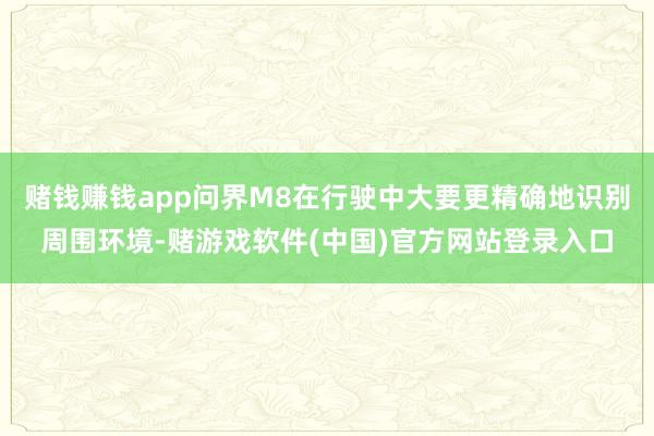 赌钱赚钱app问界M8在行驶中大要更精确地识别周围环境-赌游戏软件(中国)官方网站登录入口