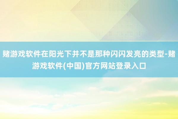 赌游戏软件在阳光下并不是那种闪闪发亮的类型-赌游戏软件(中国)官方网站登录入口