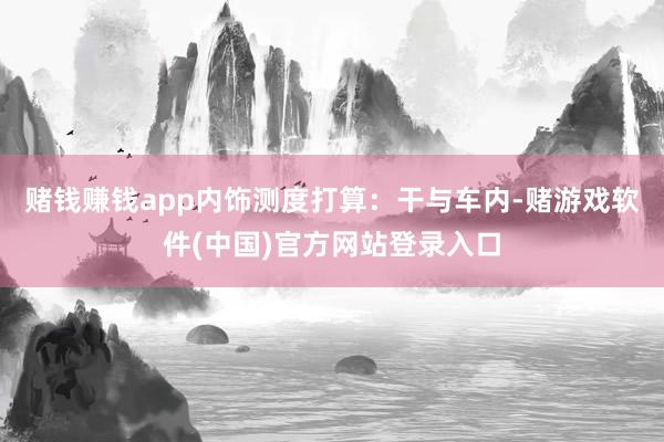 赌钱赚钱app内饰测度打算：干与车内-赌游戏软件(中国)官方网站登录入口